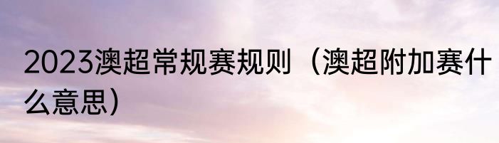 2023澳超常规赛规则（澳超附加赛什么意思）