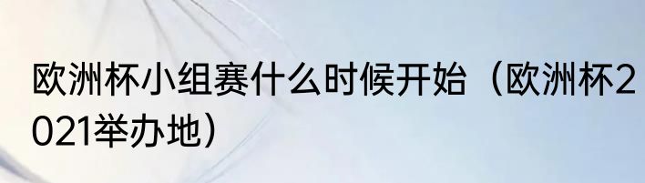 欧洲杯小组赛什么时候开始（欧洲杯2021举办地）