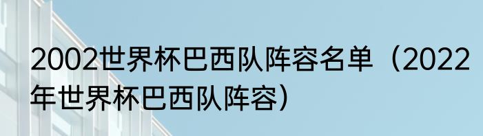 2002世界杯巴西队阵容名单（2022年世界杯巴西队阵容）