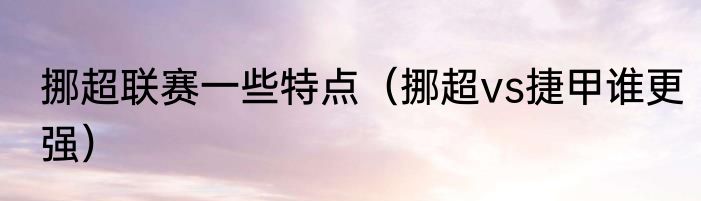 挪超联赛一些特点（挪超vs捷甲谁更强）