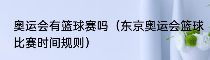奥运会有篮球赛吗（东京奥运会篮球比赛时间规则）