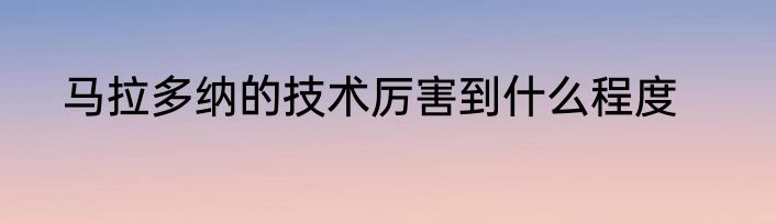 马拉多纳的技术厉害到什么程度