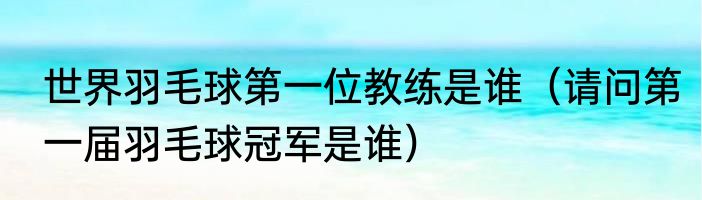 世界羽毛球第一位教练是谁（请问第一届羽毛球冠军是谁）