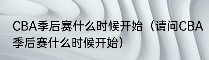 CBA季后赛什么时候开始（请问CBA季后赛什么时候开始）