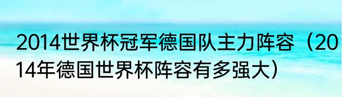 2014世界杯冠军德国队主力阵容（2014年德国世界杯阵容有多强大）
