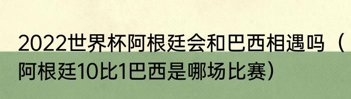 2022世界杯阿根廷会和巴西相遇吗（阿根廷10比1巴西是哪场比赛）