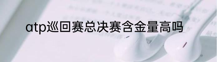 atp巡回赛总决赛含金量高吗