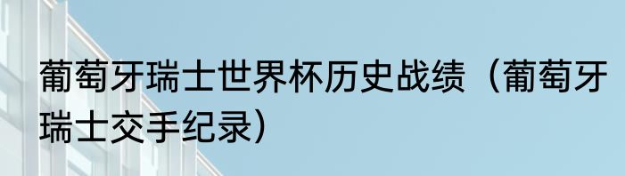 葡萄牙瑞士世界杯历史战绩（葡萄牙瑞士交手纪录）