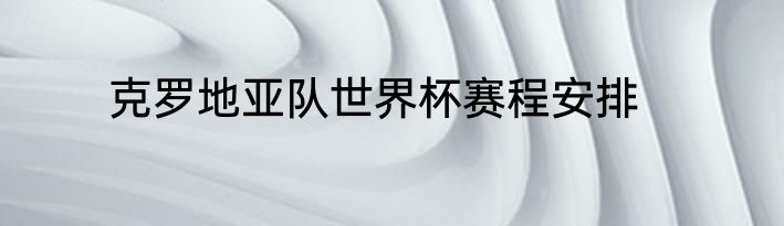 克罗地亚队世界杯赛程安排