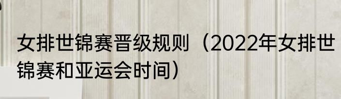 女排世锦赛晋级规则（2022年女排世锦赛和亚运会时间）