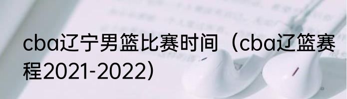 cba辽宁男篮比赛时间（cba辽篮赛程2021-2022）