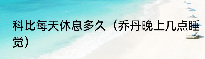 科比每天休息多久（乔丹晚上几点睡觉）