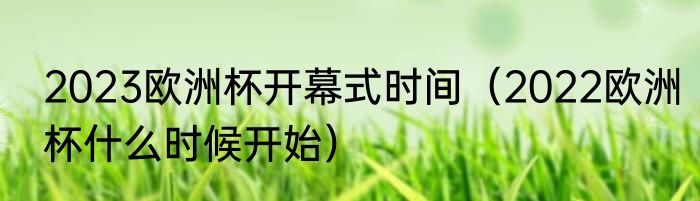 2023欧洲杯开幕式时间（2022欧洲杯什么时候开始）