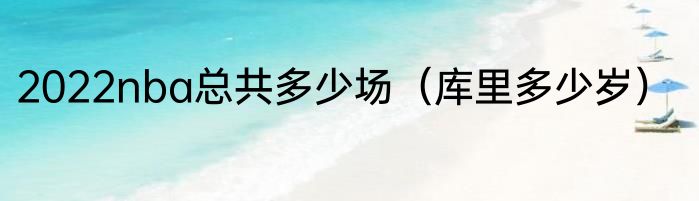 2022nba总共多少场（库里多少岁）