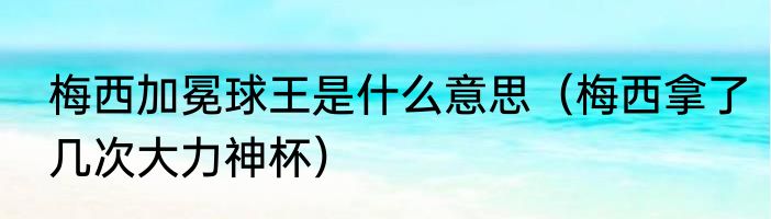 梅西加冕球王是什么意思（梅西拿了几次大力神杯）