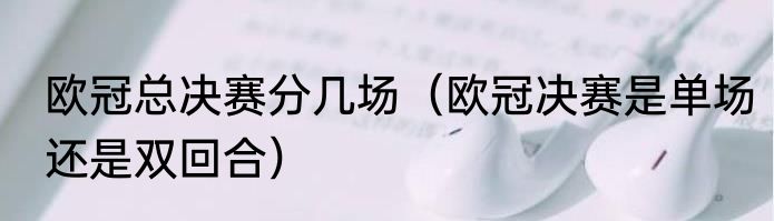 欧冠总决赛分几场（欧冠决赛是单场还是双回合）