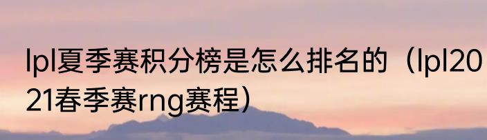 lpl夏季赛积分榜是怎么排名的（lpl2021春季赛rng赛程）