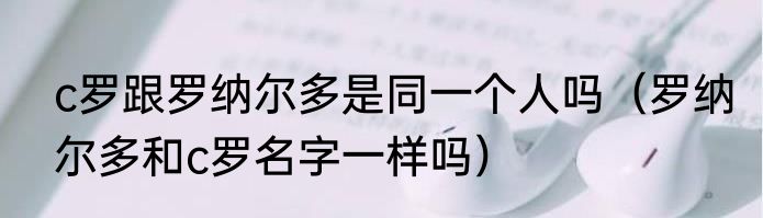 c罗跟罗纳尔多是同一个人吗（罗纳尔多和c罗名字一样吗）