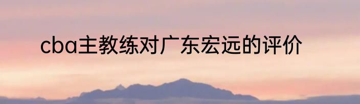 cba主教练对广东宏远的评价