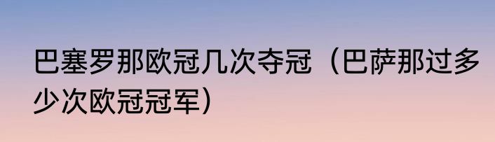 巴塞罗那欧冠几次夺冠（巴萨那过多少次欧冠冠军）