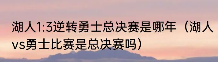湖人1:3逆转勇士总决赛是哪年（湖人vs勇士比赛是总决赛吗）