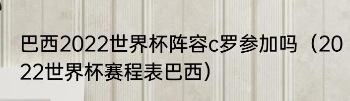 巴西2022世界杯阵容c罗参加吗（2022世界杯赛程表巴西）