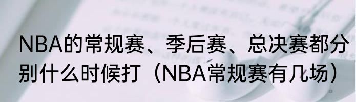NBA的常规赛、季后赛、总决赛都分别什么时候打（NBA常规赛有几场）