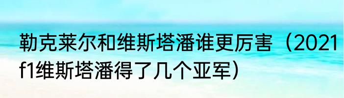 勒克莱尔和维斯塔潘谁更厉害（2021f1维斯塔潘得了几个亚军）