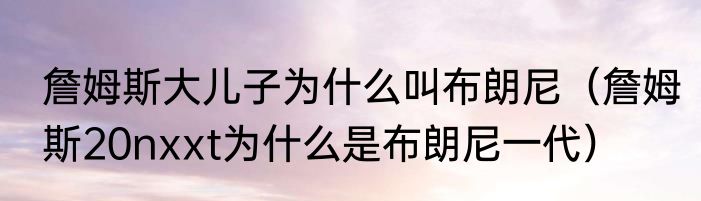 詹姆斯大儿子为什么叫布朗尼（詹姆斯20nxxt为什么是布朗尼一代）