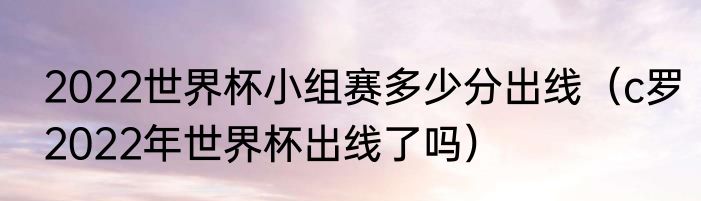 2022世界杯小组赛多少分出线（c罗2022年世界杯出线了吗）