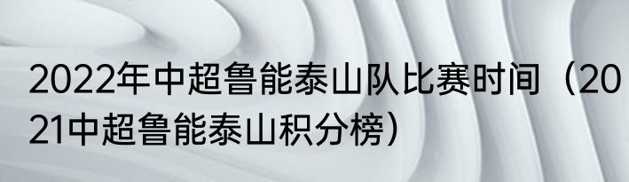 2022年中超鲁能泰山队比赛时间（2021中超鲁能泰山积分榜）