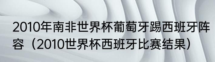 2010年南非世界杯葡萄牙踢西班牙阵容（2010世界杯西班牙比赛结果）