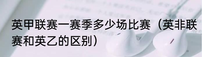 英甲联赛一赛季多少场比赛（英非联赛和英乙的区别）