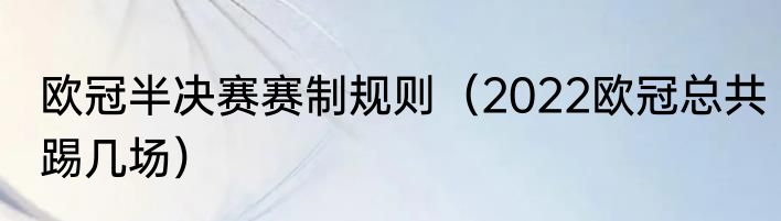 欧冠半决赛赛制规则（2022欧冠总共踢几场）