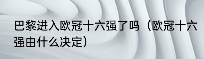 巴黎进入欧冠十六强了吗（欧冠十六强由什么决定）