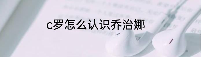 c罗怎么认识乔治娜