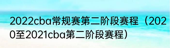 2022cba常规赛第二阶段赛程（2020至2021cba第二阶段赛程）