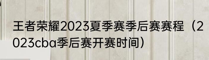 王者荣耀2023夏季赛季后赛赛程（2023cba季后赛开赛时间）