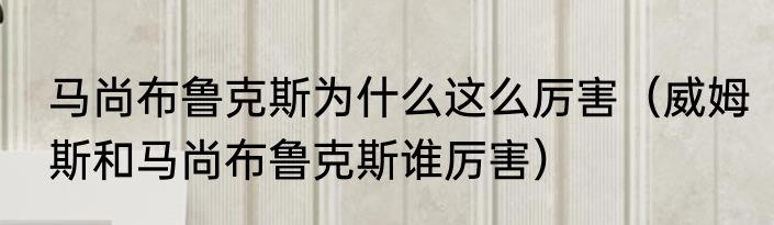 马尚布鲁克斯为什么这么厉害（威姆斯和马尚布鲁克斯谁厉害）