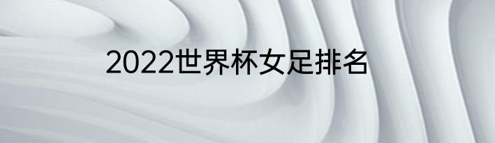 2022世界杯女足排名