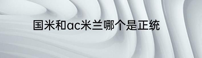 国米和ac米兰哪个是正统