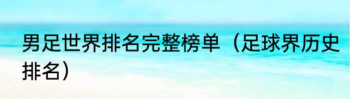 男足世界排名完整榜单（足球界历史排名）