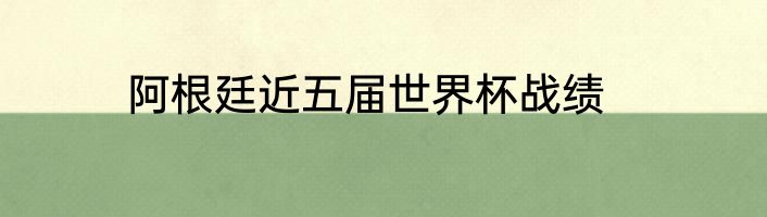 阿根廷近五届世界杯战绩