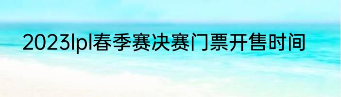 2023lpl春季赛决赛门票开售时间