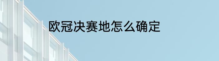 欧冠决赛地怎么确定