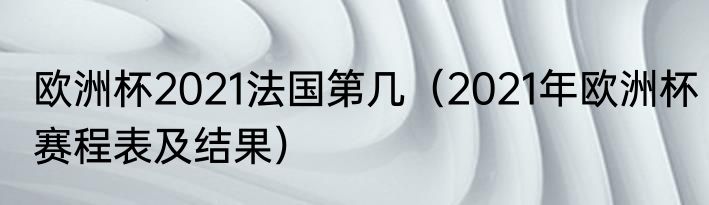 欧洲杯2021法国第几（2021年欧洲杯赛程表及结果）