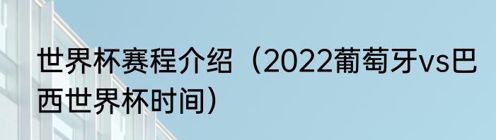 世界杯赛程介绍（2022葡萄牙vs巴西世界杯时间）
