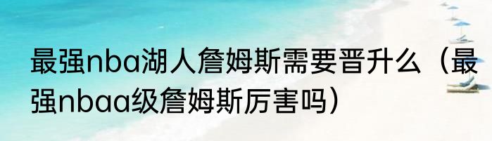 最强nba湖人詹姆斯需要晋升么（最强nbaa级詹姆斯厉害吗）