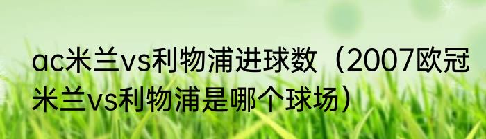ac米兰vs利物浦进球数（2007欧冠米兰vs利物浦是哪个球场）