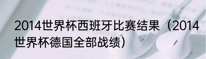 2014世界杯西班牙比赛结果（2014世界杯德国全部战绩）